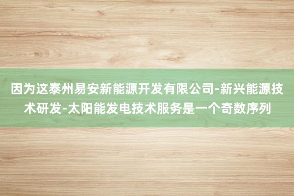 因为这泰州易安新能源开发有限公司-新兴能源技术研发-太阳能发电技术服务是一个奇数序列