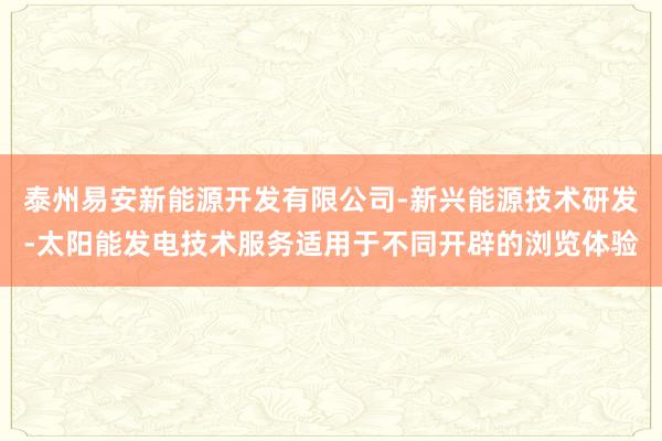 泰州易安新能源开发有限公司-新兴能源技术研发-太阳能发电技术服务适用于不同开辟的浏览体验